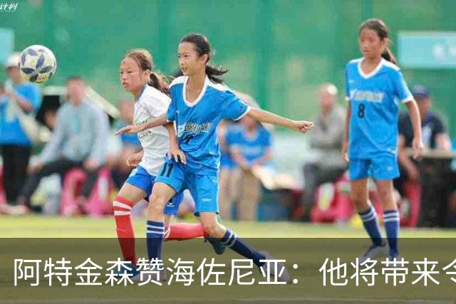 阿特金森赞海佐尼亚：他将带来令人惊艳的表现