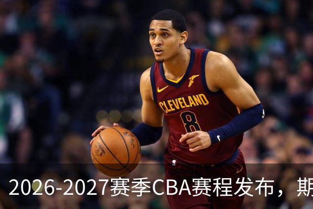 2026-2027赛季CBA赛程发布，期待哪些精彩对决？